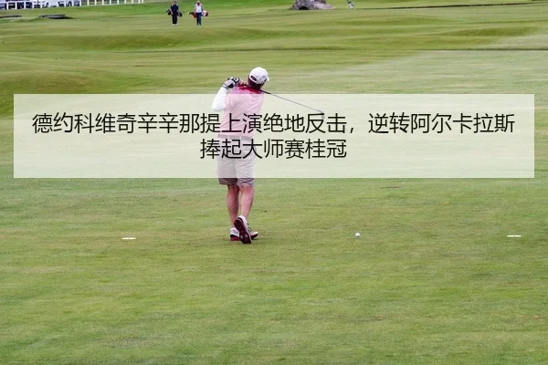 德约科维奇辛辛那提上演绝地反击，逆转阿尔卡拉斯捧起大师赛桂冠